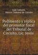 Pedimento y replica del promotor fiscal del Tribunal de Circuito, Lic. Jesus ., Juan Galeana, Mexico. Tribunal de Circuito 