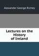 Lectures on the History of Ireland, Alexander George Richey 