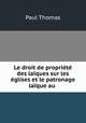 Le droit de propriete des laiques sur les eglises et le patronage laique au ., Paul Thomas 