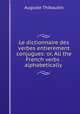 Le dictionnaire des verbes entierement conjugues: or, All the French verbs . alphabetically ., Auguste Thibaudin 