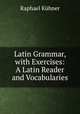 Latin Grammar, with Exercises: A Latin Reader and Vocabularies, R. Kuhner 