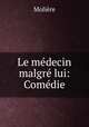 Le medecin malgre lui: Comedie, Molie?re 