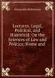 Lectures, Legal, Political, and Historical: On the Sciences of Law and Politics; Home and ., Alexander Robertson 