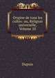Origine de tous les cultes: ou, Religion universelle, Volume 10, Dupuis 