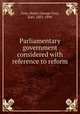 Parliamentary government considered with reference to reform, Grey, Henry George Grey, Earl, 1802-1894 