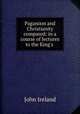 Paganism and Christianity compared: in a course of lectures to the King