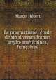 Le pragmatisme: etude de ses diverses formes anglo-americaines, francaises ., Marcel Hebert 