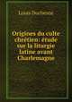 Origines du culte chretien: etude sur la liturgie latine avant Charlemagne, Louis Duchesne 