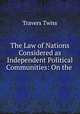 The Law of Nations Considered as Independent Political Communities: On the ., Travers Twiss 