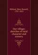 Our village; sketches of rural character and scenery, Mitford, Mary Russell, 1787-1855 