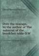 Over the teacups, by the author of The autocrat of the breakfast table O.W ., Oliver Wendell Holmes 