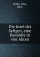 Die Insel der Seligen, eine Komdie in vier Akten, Halbe, Max, 1865- 