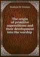 The origin of primitive superstitions and their development into the worship ., Rushton M. Dorman 