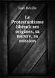 Le Protestantisme liberal: ses origines, sa nature, sa mission, Jean Reville 