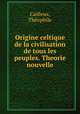 Origine celtique de la civilisation de tous les peuples. Theorie nouvelle, Theophile Cailleux 