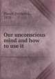 Our unconscious mind and how to use it, Pierce, Frederick, 1878- 