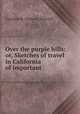 Over the purple hills: or, Sketches of travel in California of important ., Caroline M. Nichols Churchill 