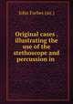 Original cases . illustrating the use of the stethoscope and percussion in ., John Forbes (sir.) 