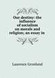 Our destiny: the influence of socialism on morals and religion; an essay in ., Laurence Gronlund 