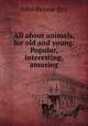 All about animals, for old and young. Popular, interesting, amusing, John Pennie (Jr.) 
