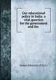 Our educational policy in India: a vital question for the government and the ., James Johnston (F.S.S.) 