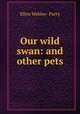 Our wild swan: and other pets, Ellen Webley- Parry 