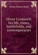 Oliver Cromwell: his life, times, battlefields, and contemporaries, Hood Edwin Paxton 