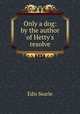 Only a dog: by the author of Hetty`s resolve, Edis Searle 