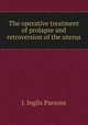 The operative treatment of prolapse and retroversion of the uterus, J. Inglis Parsons 