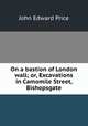 On a bastion of London wall; or, Excavations in Camomile Street, Bishopsgate, John Edward Price 