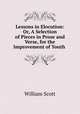 Lessons in Elocution: Or, A Selection of Pieces in Prose and Verse, for the Improvement of Youth ., W. Scott 