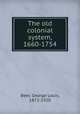 The old colonial system, 1660-1754, Beer, George Louis, 1872-1920 