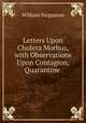 Letters Upon Cholera Morbus, with Observations Upon Contagion, Quarantine ., William Fergusson 