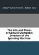 The Life and Times of Samuel Crompton: Inventor of the Spinning Machine ., Gilbert James French , Robert Cole 