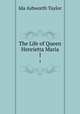 The Life of Queen Henrietta Maria. 1, Ida Ashworth Taylor 