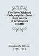 The life of Richard Nash, esq microform : late master of ceremonies at Bath, Goldsmith, Oliver, 1730?-1774 