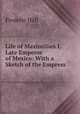 Life of Maximilian I, Late Emperor of Mexico: With a Sketch of the Empress ., Frederic Hall 