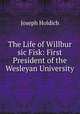 The Life of Willbur sic Fisk: First President of the Wesleyan University, Joseph Holdich 