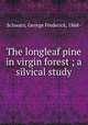 The longleaf pine in virgin forest ; a silvical study, Schwarz, George Frederick, 1868- 
