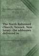The North Reformed Church, Newark, New Jersey: the addresses delivered in ., North Reformed Church (Newark, N.J.) 