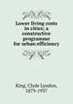 Lower living costs in cities; a constructive programme for urban efficiency, King, Clyde Lyndon, 1879-1937 