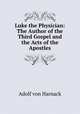 Luke the Physician: The Author of the Third Gospel and the Acts of the Apostles, Adolf von Harnack 