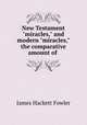 New Testament "miracles," and modern "miracles," the comparative amount of ., James Hackett Fowler 