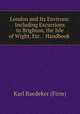 London and Its Environs: Including Excursions to Brighton, the Isle of Wight, Etc. : Handbook ., Karl Baedeker (Firm) 