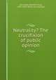 Neutrality? The crucifixion of public opinion, [Szinnyey, Stephen Ivor], 1863-1919. [from old catalog] 