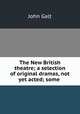 The New British theatre; a selection of original dramas, not yet acted; some ., John Galt 