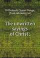 The unwritten sayings of Christ;, Griffinhoofe, Charles George, [from old catalog] ed 