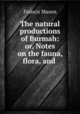 The natural productions of Burmah: or, Notes on the fauna, flora, and ., Francis Mason 