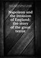 Napoleon and the invasion of England; the story of the great terror, Wheeler, Harold Felix Baker, 1877-,Broadley, Alexander Meyrick, 1847-1916. joint author 
