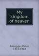 My kingdom of heaven, Rosegger, Peter, 1843-1918 